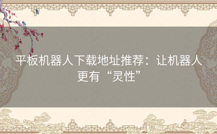 平板机器人下载地址推荐:让机器人更有“灵性” 平板机器人下载地址推荐:让机器人更有“灵性”