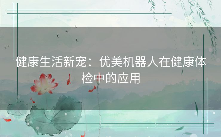 健康生活新宠:优美机器人在健康体检中的应用 健康生活新宠:优美机器人在健康体检中的应用