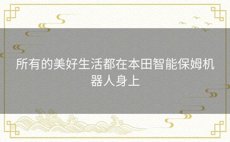 所有的美好生活都在本田智能保姆机器人身上 所有的美好生活都在本田智能保姆机器人身上
