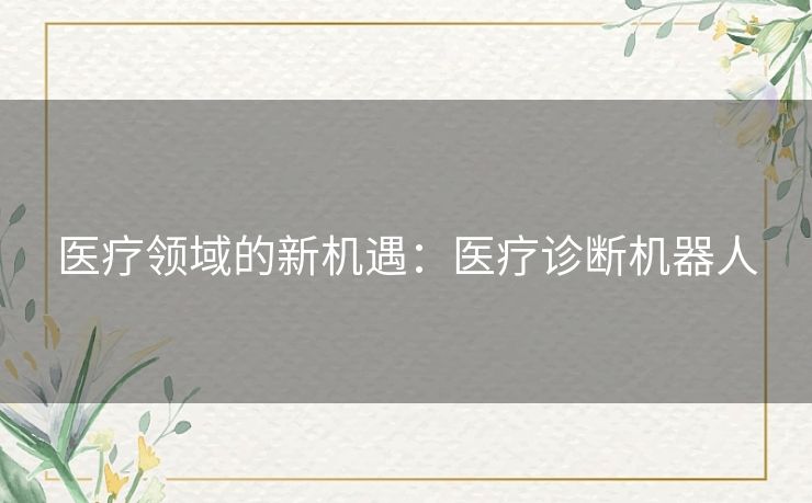 医疗领域的新机遇:医疗诊断机器人 医疗领域的新机遇:医疗诊断机器人