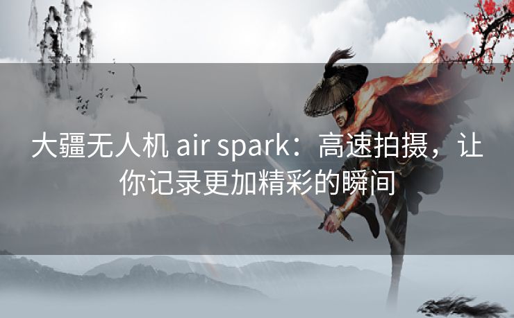 大疆无人机 air spark:高速拍摄,让你记录更加精彩的瞬间 大疆无人机 air spark:高速拍摄,让你记录更加精彩的瞬间
