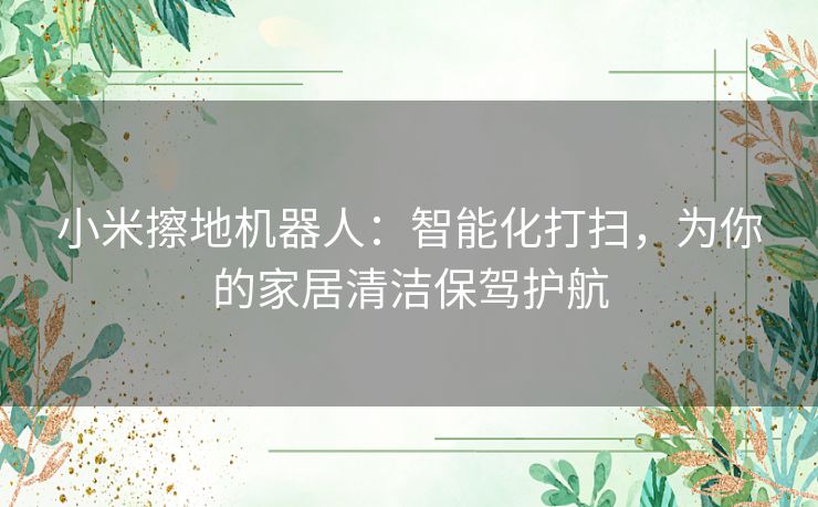 小米擦地机器人：智能化打扫，为你的家居清洁保驾护航