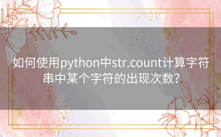 如何使用python中str.count计算字符串中某个字符的出现次数? 如何使用python中str.count计算字符串中某个字符的出现次数?