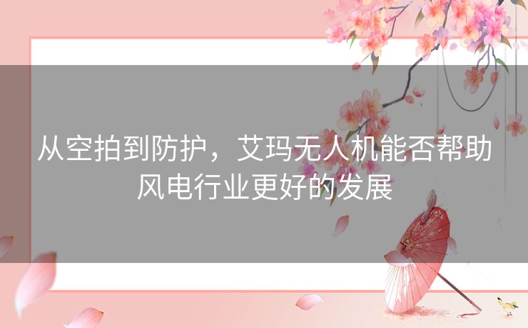 从空拍到防护,艾玛无人机能否帮助风电行业更好的发展 从空拍到防护,艾玛无人机能否帮助风电行业更好的发展