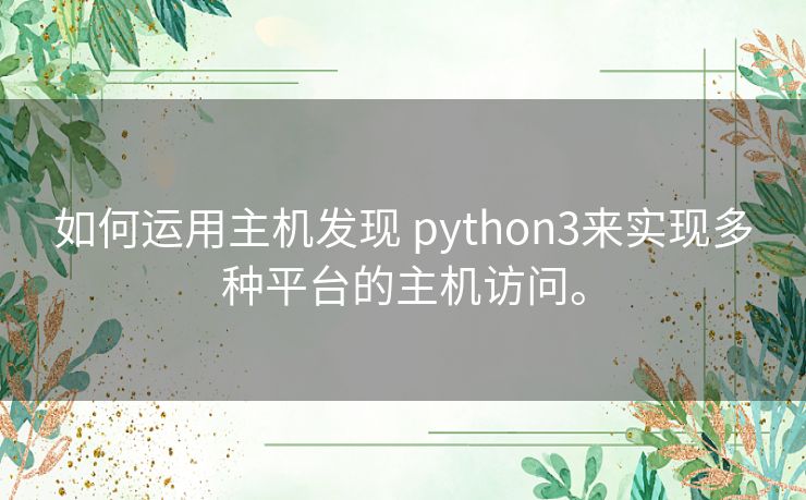 如何运用主机发现 python3来实现多种平台的主机访问。 如何运用主机发现 python3来实现多种平台的主机访问。
