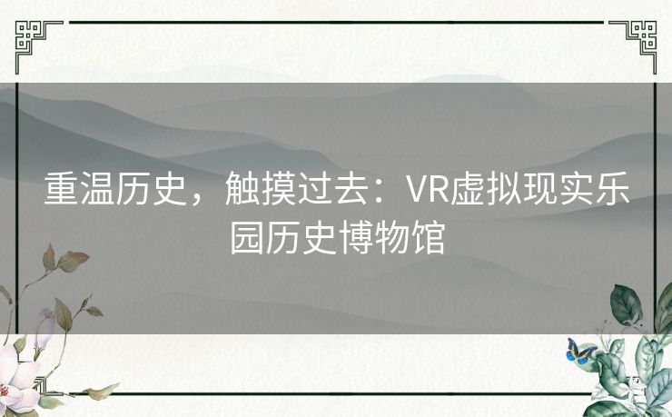 重温历史,触摸过去:VR虚拟现实乐园历史博物馆 重温历史,触摸过去:VR虚拟现实乐园历史博物馆