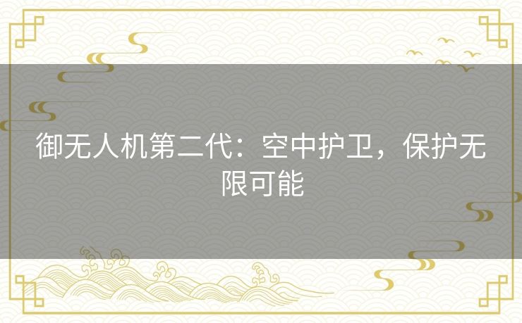 御无人机第二代:空中护卫,保护无限可能 御无人机第二代:空中护卫,保护无限可能