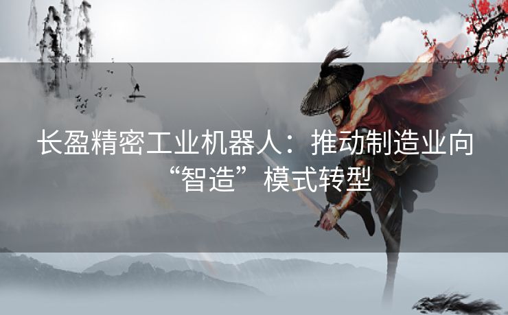 长盈精密工业机器人:推动制造业向“智造”模式转型 长盈精密工业机器人:推动制造业向“智造”模式转型