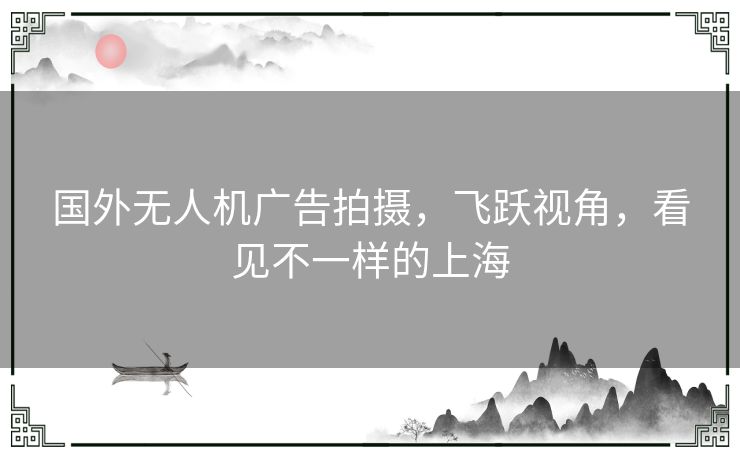国外无人机广告拍摄,飞跃视角,看见不一样的上海 国外无人机广告拍摄,飞跃视角,看见不一样的上海
