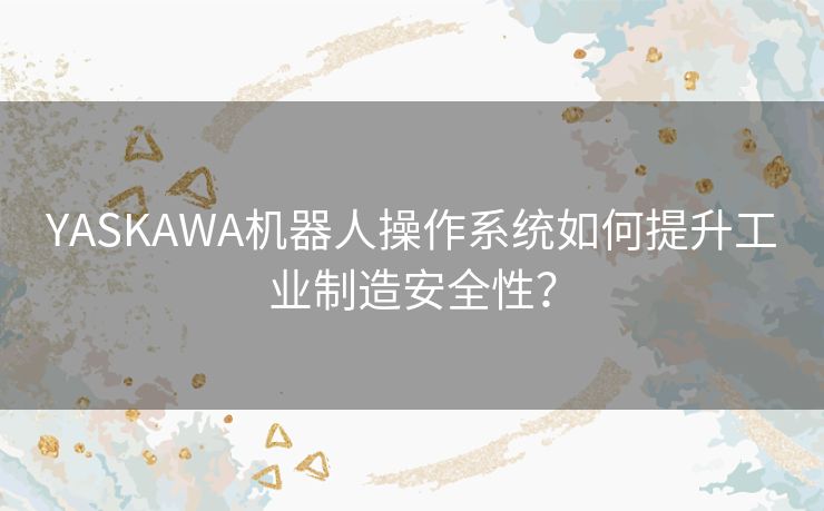 YASKAWA机器人操作系统如何提升工业制造安全性? YASKAWA机器人操作系统如何提升工业制造安全性?