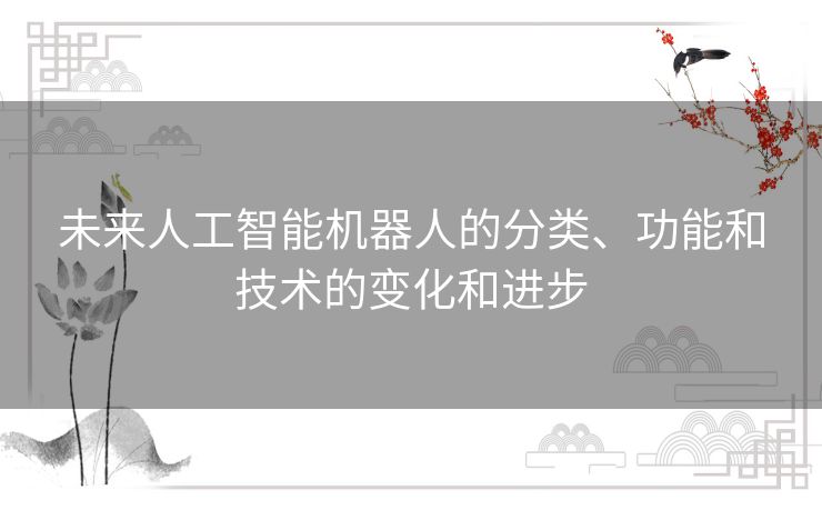 未来人工智能机器人的分类、功能和技术的变化和进步 未来人工智能机器人的分类、功能和技术的变化和进步