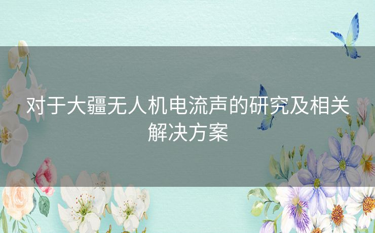 对于大疆无人机电流声的研究及相关解决方案 对于大疆无人机电流声的研究及相关解决方案