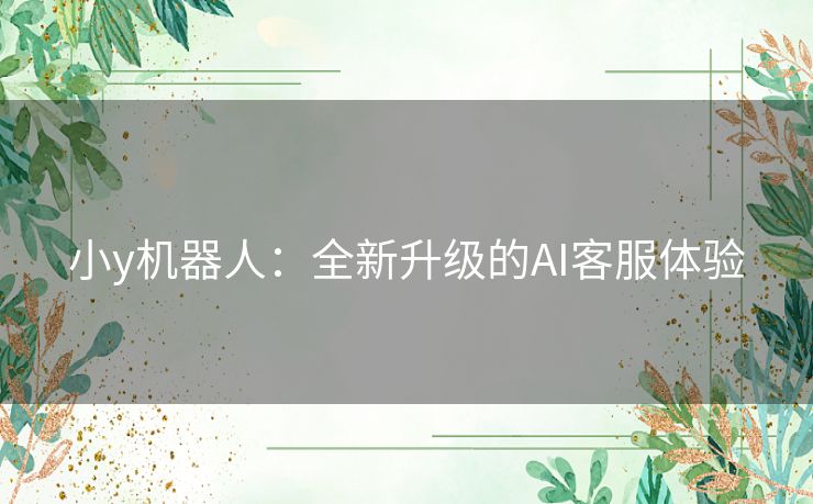 小y机器人:全新升级的AI客服体验 小y机器人:全新升级的AI客服体验