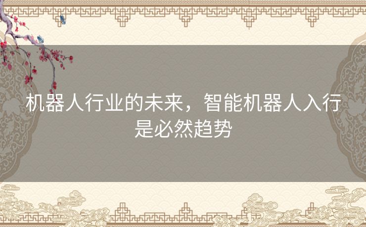 机器人行业的未来,智能机器人入行是必然趋势 机器人行业的未来,智能机器人入行是必然趋势