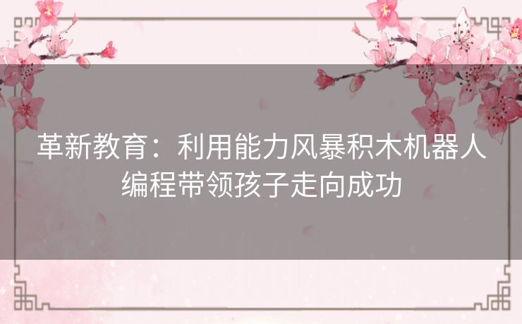 革新教育:利用能力风暴积木机器人编程带领孩子走向成功 革新教育:利用能力风暴积木机器人编程带领孩子走向成功