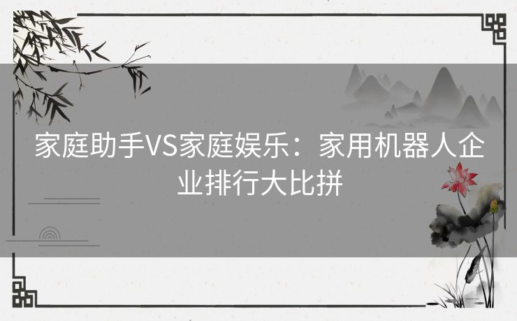 家庭助手VS家庭娱乐:家用机器人企业排行大比拼 家庭助手VS家庭娱乐:家用机器人企业排行大比拼