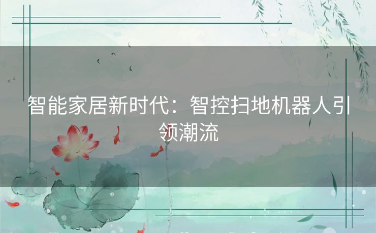 智能家居新时代:智控扫地机器人引领潮流 智能家居新时代:智控扫地机器人引领潮流