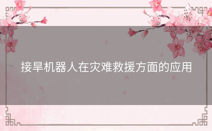 接旱机器人在灾难救援方面的应用 接旱机器人在灾难救援方面的应用