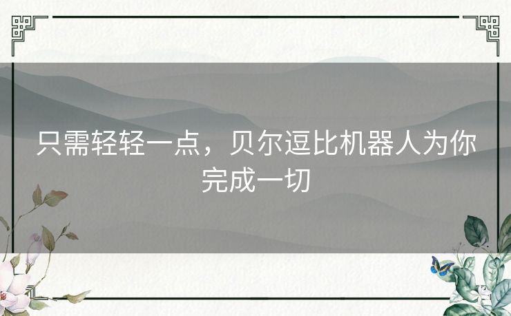 只需轻轻一点,贝尔逗比机器人为你完成一切 只需轻轻一点,贝尔逗比机器人为你完成一切