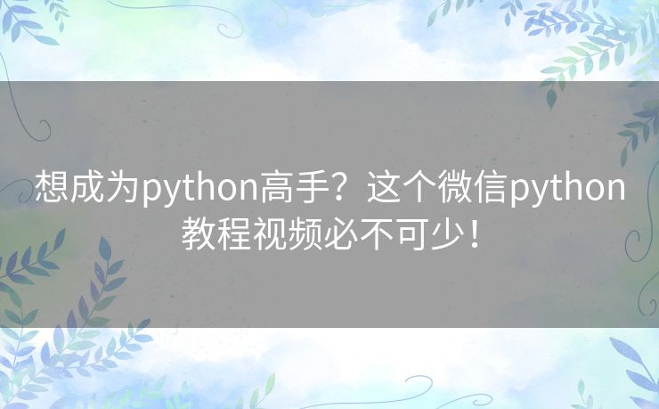 想成为python高手?这个微信python教程视频必不可少! 想成为python高手?这个微信python教程视频必不可少!