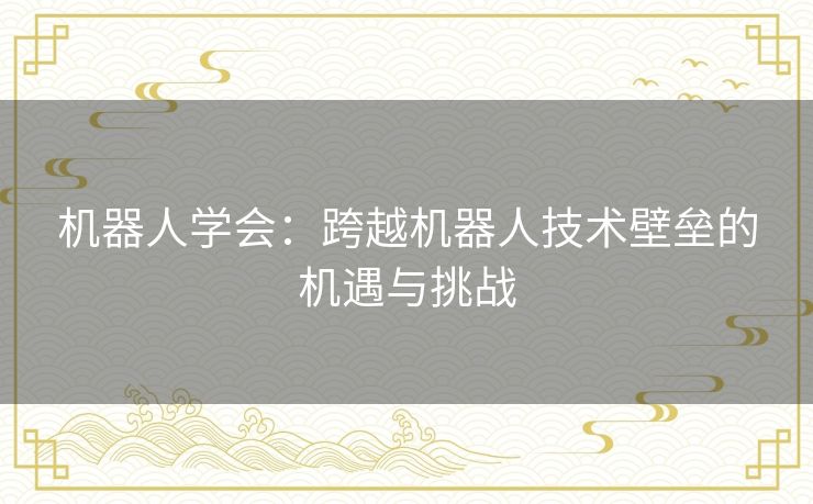 机器人学会:跨越机器人技术壁垒的机遇与挑战 机器人学会:跨越机器人技术壁垒的机遇与挑战