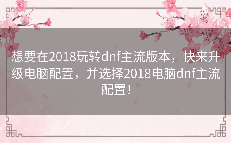 想要在2018玩转dnf主流版本,快来升级电脑配置,并选择2018电脑dnf主流配置! 想要在2018玩转dnf主流版本,快来升级电脑配置,并选择2018电脑dnf主流配置!