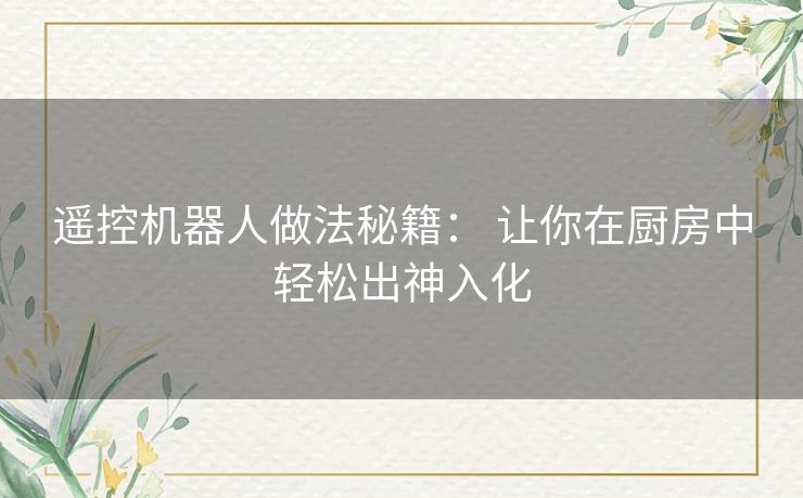 遥控机器人做法秘籍: 让你在厨房中轻松出神入化 遥控机器人做法秘籍: 让你在厨房中轻松出神入化