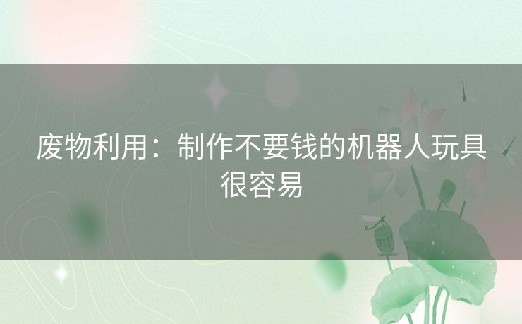 废物利用:制作不要钱的机器人玩具很容易 废物利用:制作不要钱的机器人玩具很容易