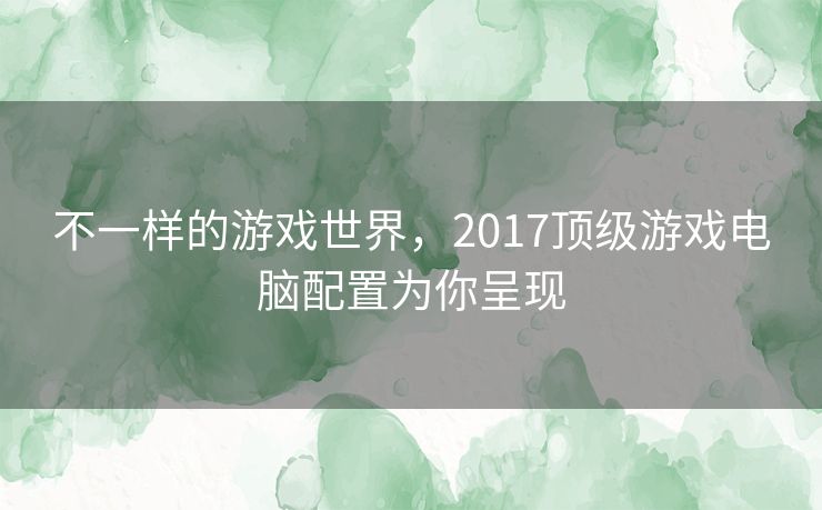 不一样的游戏世界，2017顶级游戏电脑配置为你呈现