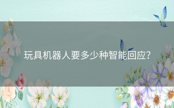 玩具机器人要多少种智能回应? 玩具机器人要多少种智能回应?