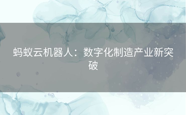 蚂蚁云机器人:数字化制造产业新突破 蚂蚁云机器人:数字化制造产业新突破