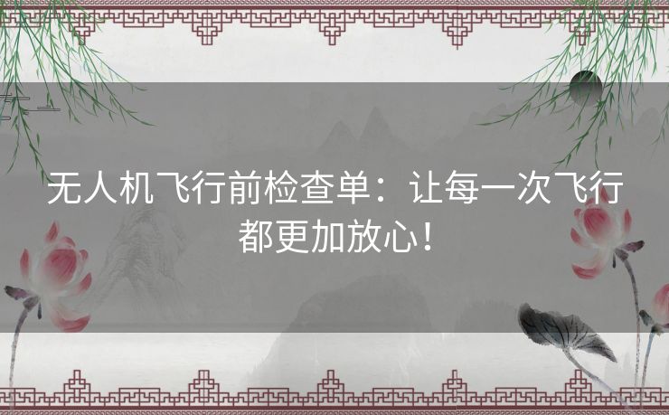 无人机飞行前检查单:让每一次飞行都更加放心! 无人机飞行前检查单:让每一次飞行都更加放心!