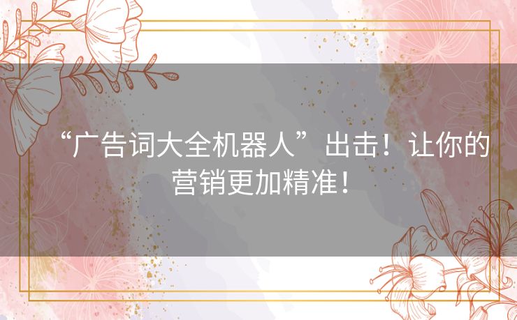 “广告词大全机器人”出击!让你的营销更加精准! “广告词大全机器人”出击!让你的营销更加精准!