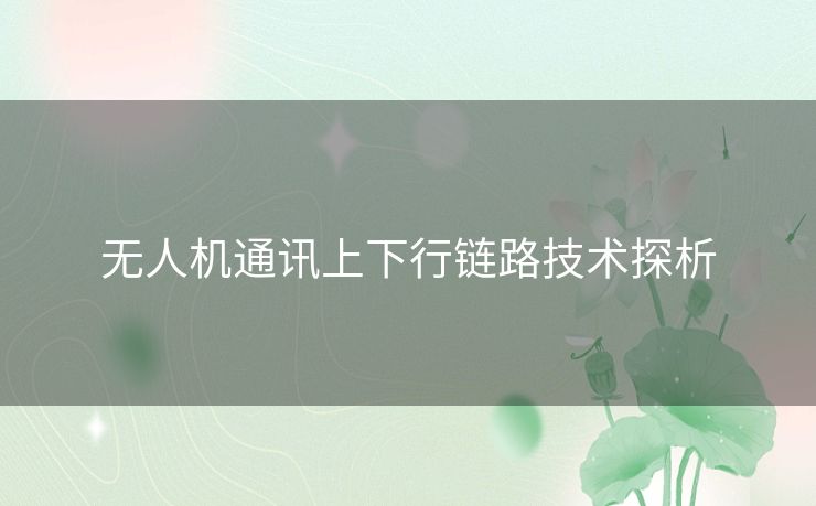 无人机通讯上下行链路技术探析 无人机通讯上下行链路技术探析