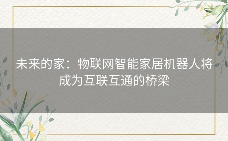 未来的家:物联网智能家居机器人将成为互联互通的桥梁 未来的家:物联网智能家居机器人将成为互联互通的桥梁