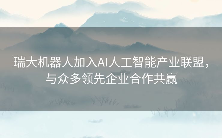 瑞大机器人加入AI人工智能产业联盟,与众多领先企业合作共赢 瑞大机器人加入AI人工智能产业联盟,与众多领先企业合作共赢