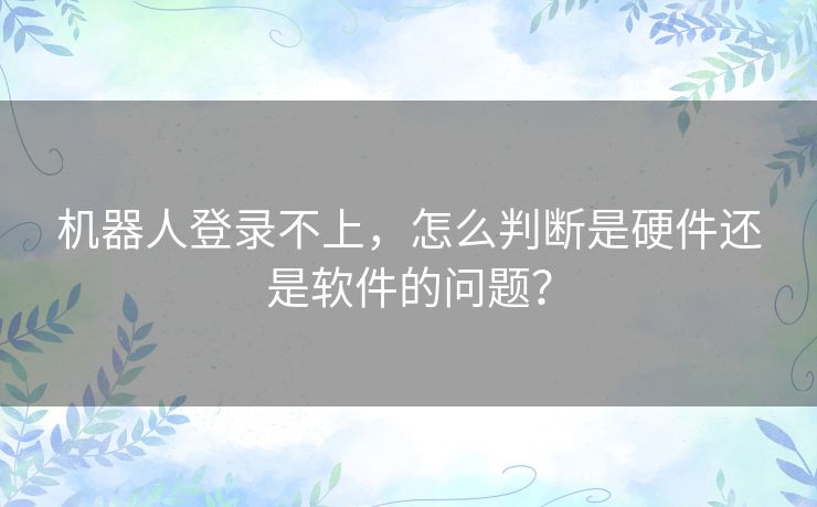 机器人登录不上，怎么判断是硬件还是软件的问题？