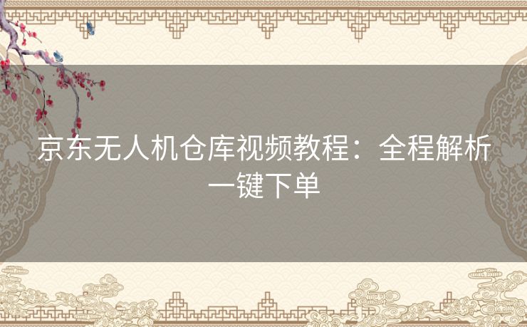 京东无人机仓库视频教程:全程解析一键下单 京东无人机仓库视频教程:全程解析一键下单