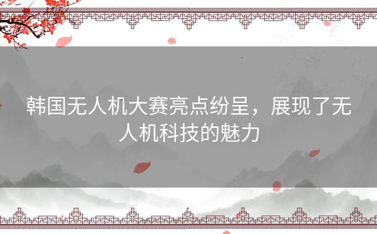 韩国无人机大赛亮点纷呈,展现了无人机科技的魅力 韩国无人机大赛亮点纷呈,展现了无人机科技的魅力