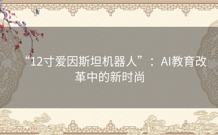 “12寸爱因斯坦机器人”:AI教育改革中的新时尚 “12寸爱因斯坦机器人”:AI教育改革中的新时尚