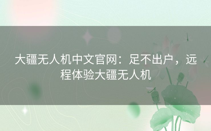 大疆无人机中文官网:足不出户,远程体验大疆无人机 大疆无人机中文官网:足不出户,远程体验大疆无人机