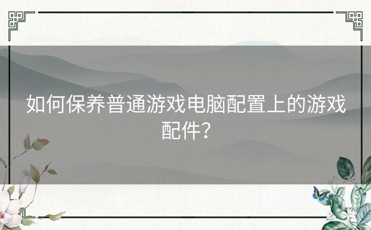 如何保养普通游戏电脑配置上的游戏配件? 如何保养普通游戏电脑配置上的游戏配件?
