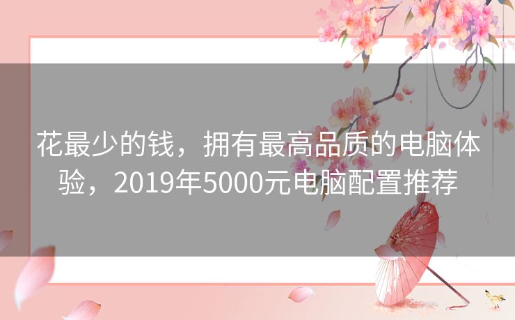 花最少的钱,拥有最高品质的电脑体验,2019年5000元电脑配置推荐 花最少的钱,拥有最高品质的电脑体验,2019年5000元电脑配置推荐