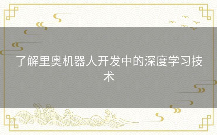 了解里奥机器人开发中的深度学习技术 了解里奥机器人开发中的深度学习技术