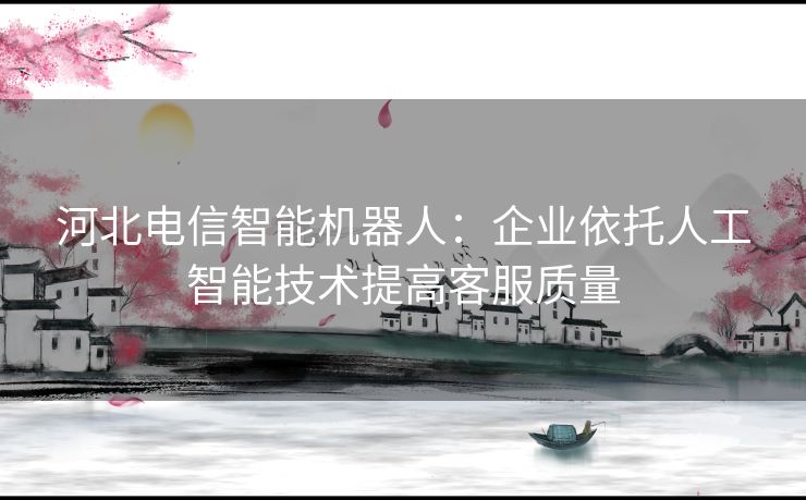 河北电信智能机器人:企业依托人工智能技术提高客服质量 河北电信智能机器人:企业依托人工智能技术提高客服质量