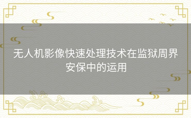 无人机影像快速处理技术在监狱周界安保中的运用 无人机影像快速处理技术在监狱周界安保中的运用