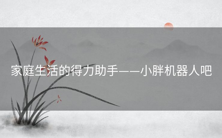 家庭生活的得力助手——小胖机器人吧 家庭生活的得力助手——小胖机器人吧
