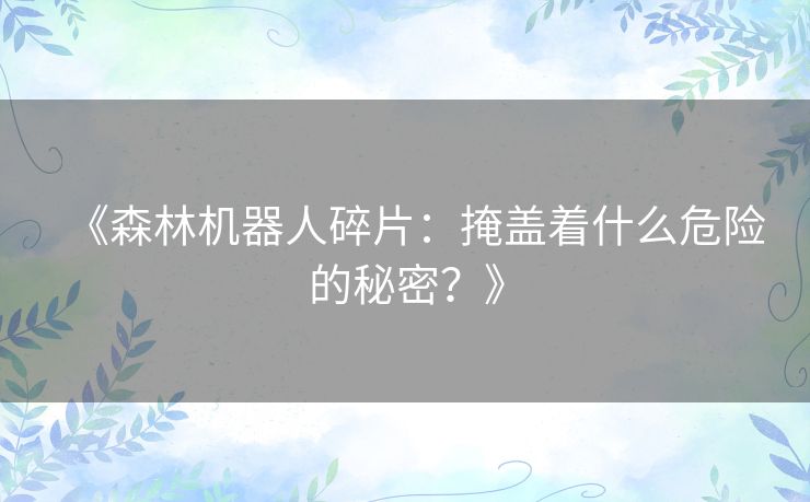 《森林机器人碎片:掩盖着什么危险的秘密?》 《森林机器人碎片:掩盖着什么危险的秘密?》
