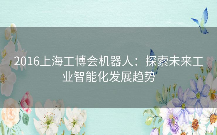 2016上海工博会机器人:探索未来工业智能化发展趋势 2016上海工博会机器人:探索未来工业智能化发展趋势