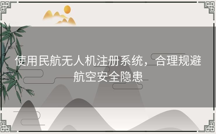 使用民航无人机注册系统,合理规避航空安全隐患 使用民航无人机注册系统,合理规避航空安全隐患